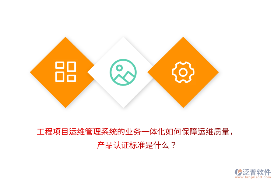 工程項(xiàng)目運(yùn)維管理系統(tǒng)的業(yè)務(wù)一體化如何保障運(yùn)維質(zhì)量，產(chǎn)品認(rèn)證標(biāo)準(zhǔn)是什么？