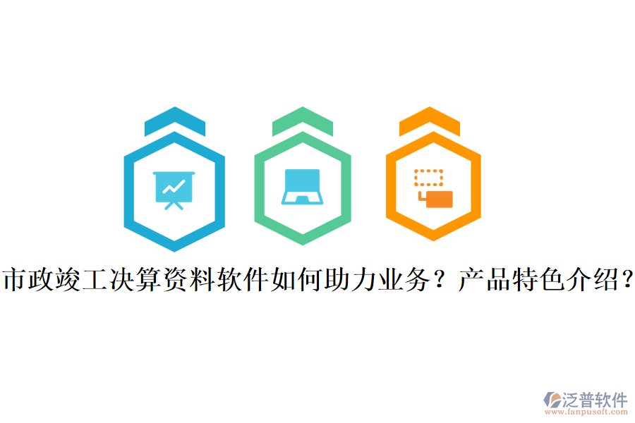市政竣工決算資料軟件如何助力業(yè)務(wù)？產(chǎn)品特色介紹？