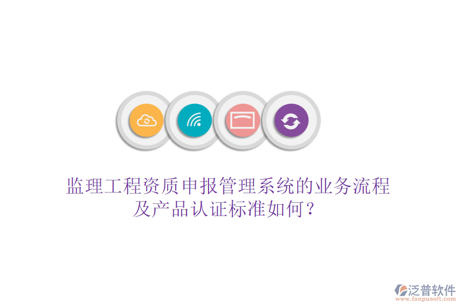監(jiān)理工程資質(zhì)申報(bào)管理系統(tǒng)的業(yè)務(wù)流程及產(chǎn)品認(rèn)證標(biāo)準(zhǔn)如何？