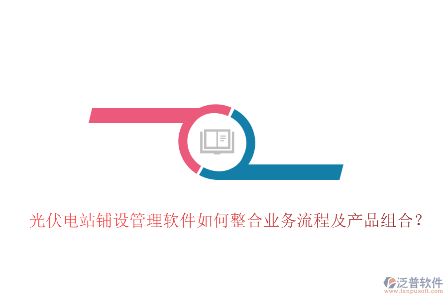 光伏電站鋪設管理軟件如何整合業(yè)務流程及產(chǎn)品組合？