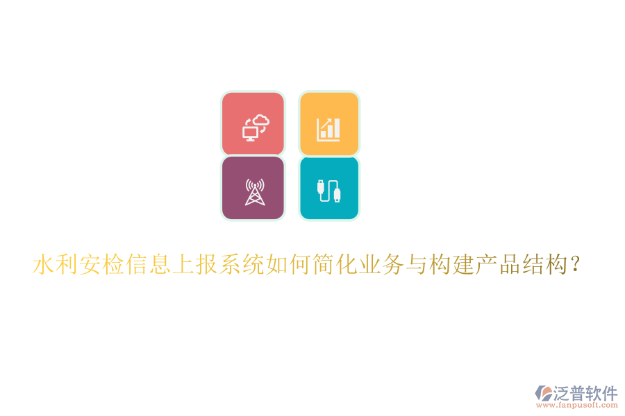 水利安檢信息上報系統(tǒng)如何簡化業(yè)務(wù)與構(gòu)建產(chǎn)品結(jié)構(gòu)？