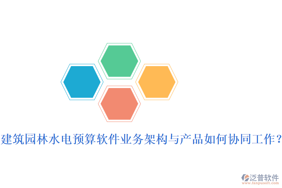 建筑園林水電預(yù)算軟件業(yè)務(wù)架構(gòu)與產(chǎn)品如何協(xié)同工作？
