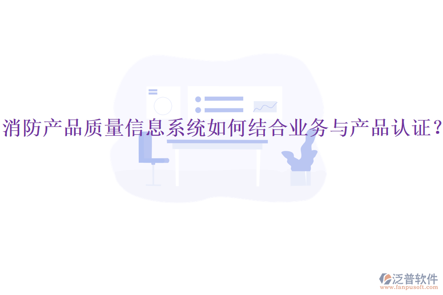 消防產(chǎn)品質(zhì)量信息系統(tǒng)如何結(jié)合業(yè)務與產(chǎn)品認證？