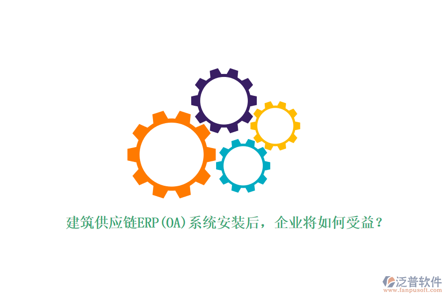 建筑供應(yīng)鏈ERP(OA)系統(tǒng)安裝后，企業(yè)將如何受益？