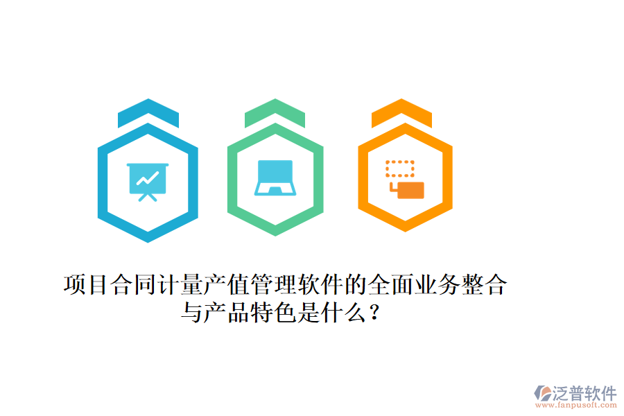項(xiàng)目合同計(jì)量產(chǎn)值管理軟件的全面業(yè)務(wù)整合與產(chǎn)品特色是什么？