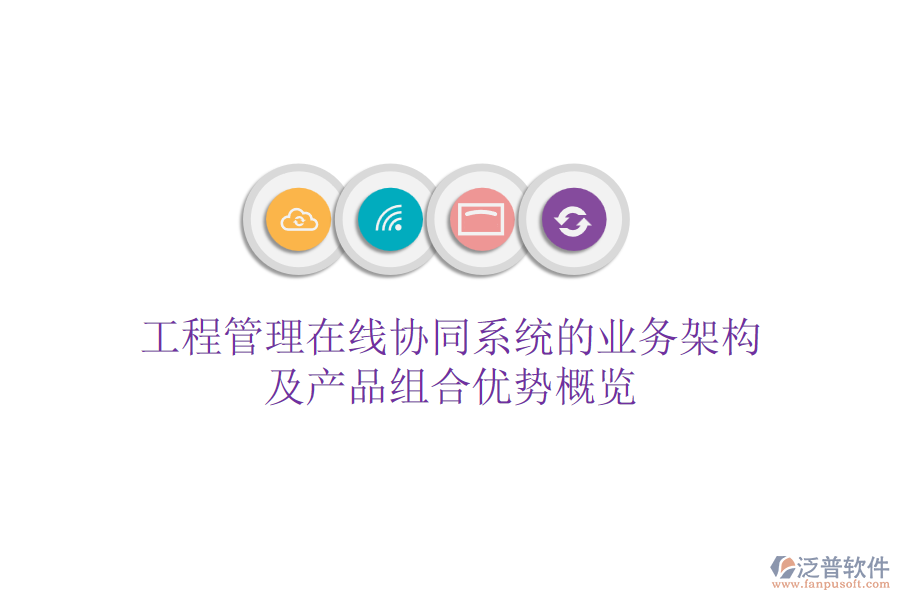 工程管理在線協(xié)同系統(tǒng)的業(yè)務架構(gòu)及產(chǎn)品組合優(yōu)勢概覽