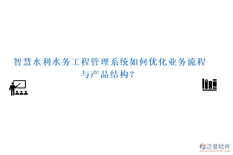 智慧水利水務(wù)工程管理系統(tǒng)如何優(yōu)化業(yè)務(wù)流程與產(chǎn)品結(jié)構(gòu)？
