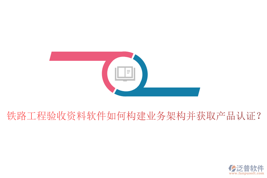 鐵路工程驗收資料軟件如何構(gòu)建業(yè)務(wù)架構(gòu)并獲取產(chǎn)品認(rèn)證？