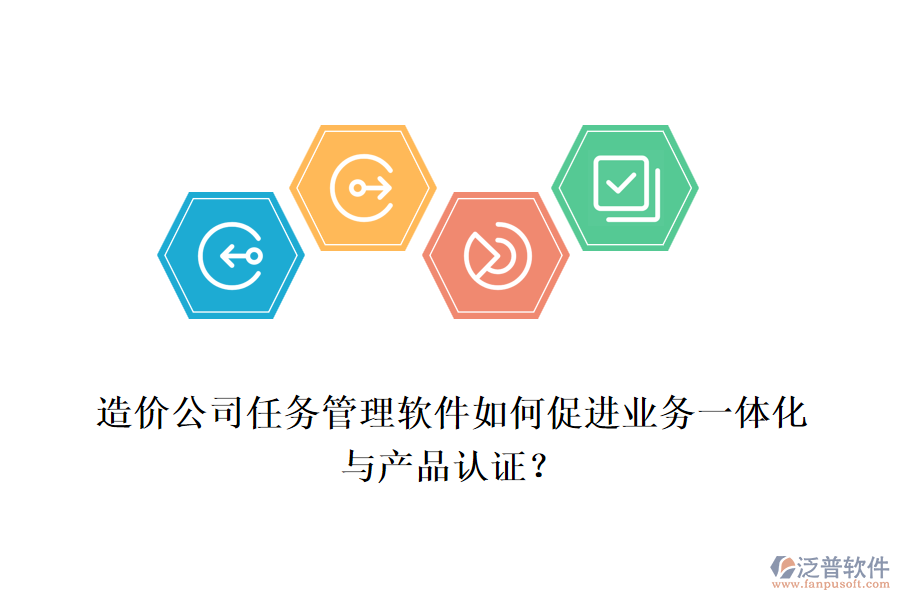 造價(jià)公司任務(wù)管理軟件如何促進(jìn)業(yè)務(wù)一體化與產(chǎn)品認(rèn)證？