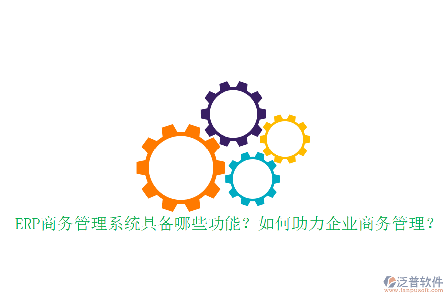ERP商務管理系統(tǒng)具備哪些功能？如何助力企業(yè)商務管理？