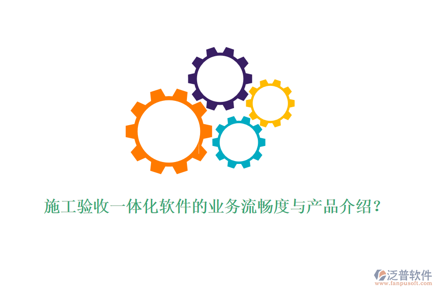 施工驗(yàn)收一體化軟件的業(yè)務(wù)流暢度與產(chǎn)品介紹？