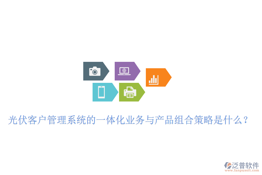 光伏客戶管理系統(tǒng)的一體化業(yè)務與產品組合策略是什么？