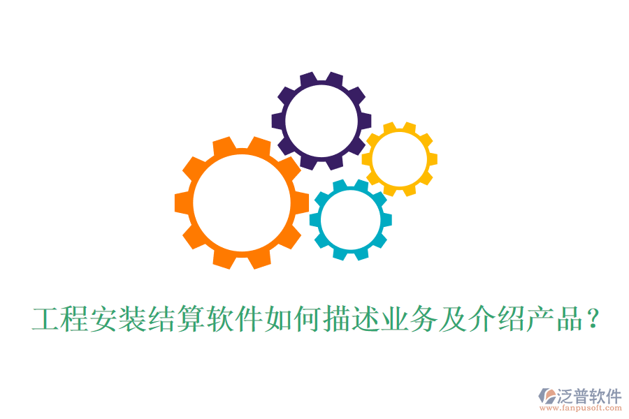 工程安裝結(jié)算軟件如何描述業(yè)務(wù)及介紹產(chǎn)品？