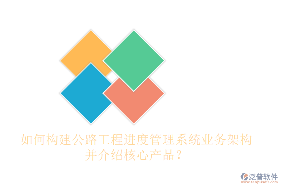 如何構(gòu)建公路工程進度管理系統(tǒng)業(yè)務(wù)架構(gòu)，并介紹核心產(chǎn)品？