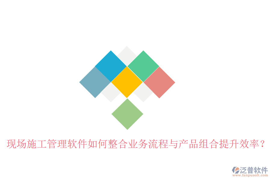 現(xiàn)場施工管理軟件如何整合業(yè)務(wù)流程與產(chǎn)品組合提升效率？