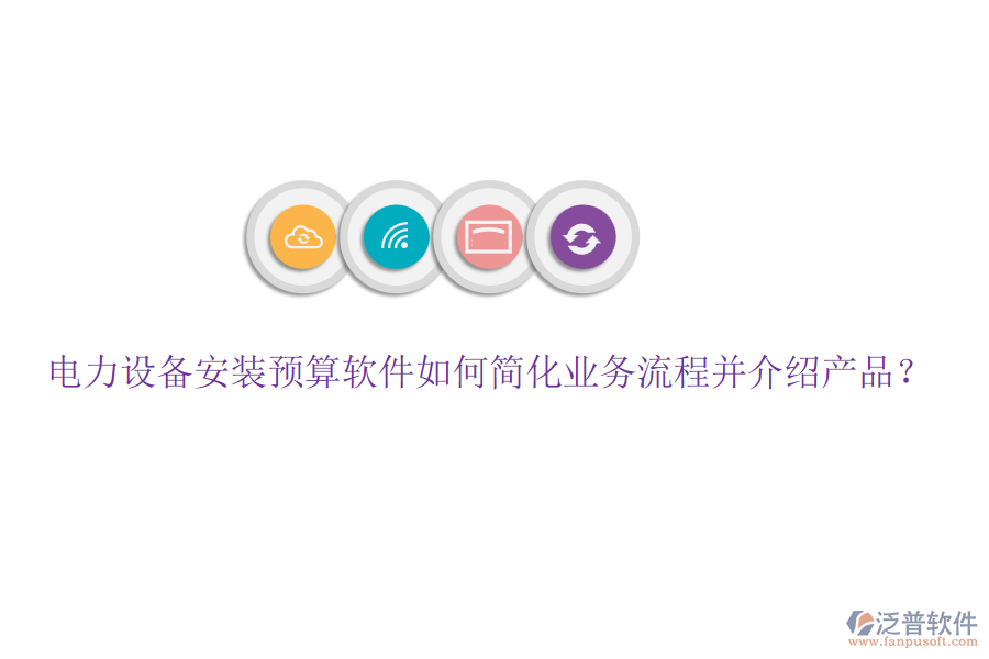 電力設(shè)備安裝預(yù)算軟件如何簡化業(yè)務(wù)流程并介紹產(chǎn)品？