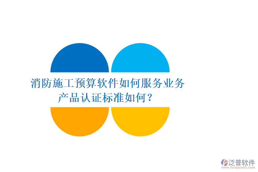 消防施工預(yù)算軟件如何服務(wù)業(yè)務(wù)，產(chǎn)品認(rèn)證標(biāo)準(zhǔn)如何？