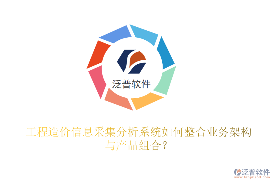 工程造價(jià)信息采集分析系統(tǒng)如何整合業(yè)務(wù)架構(gòu)與產(chǎn)品組合？