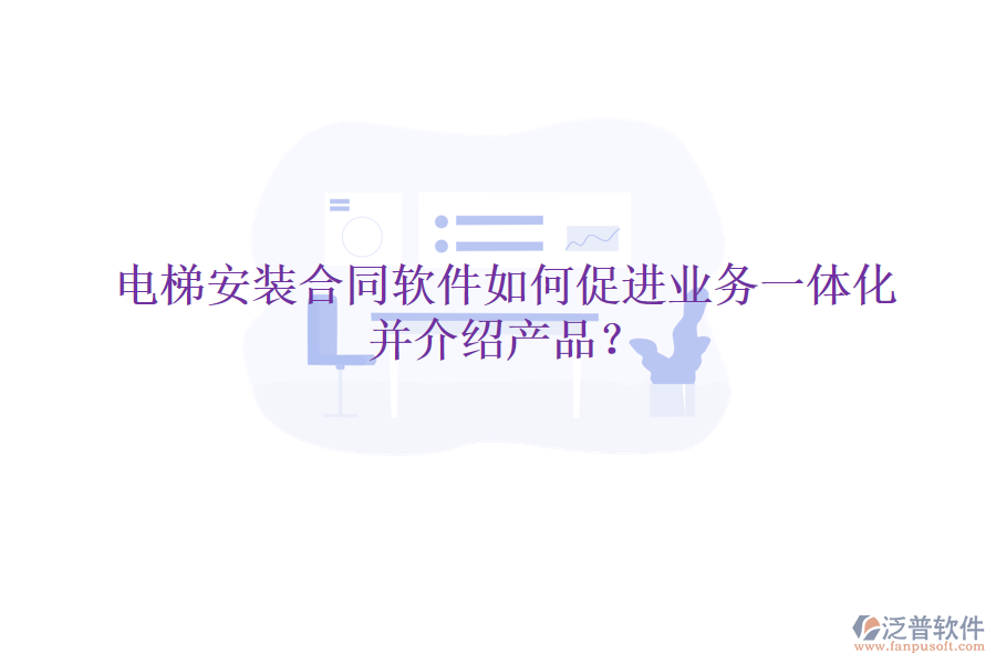 電梯安裝合同軟件如何促進業(yè)務一體化并介紹產(chǎn)品？
