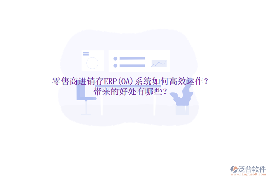 零售商進(jìn)銷存ERP(OA)系統(tǒng)如何高效運(yùn)作？帶來(lái)的好處有哪些？