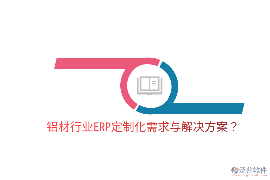  鋁材行業(yè)ERP定制化需求與解決方案？