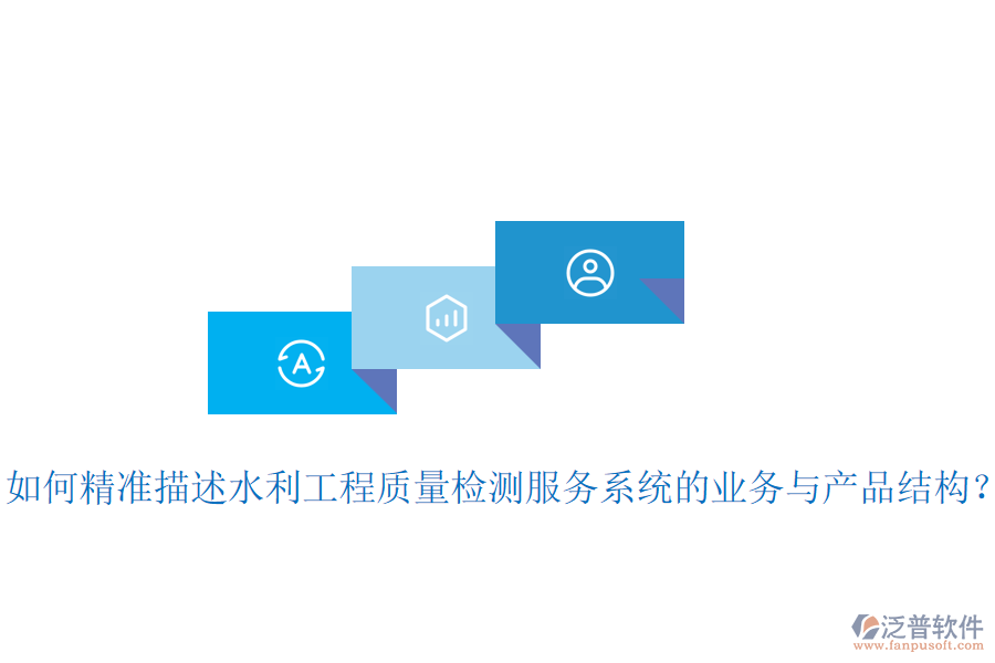如何精準(zhǔn)描述水利工程質(zhì)量檢測服務(wù)系統(tǒng)的業(yè)務(wù)與產(chǎn)品結(jié)構(gòu)？