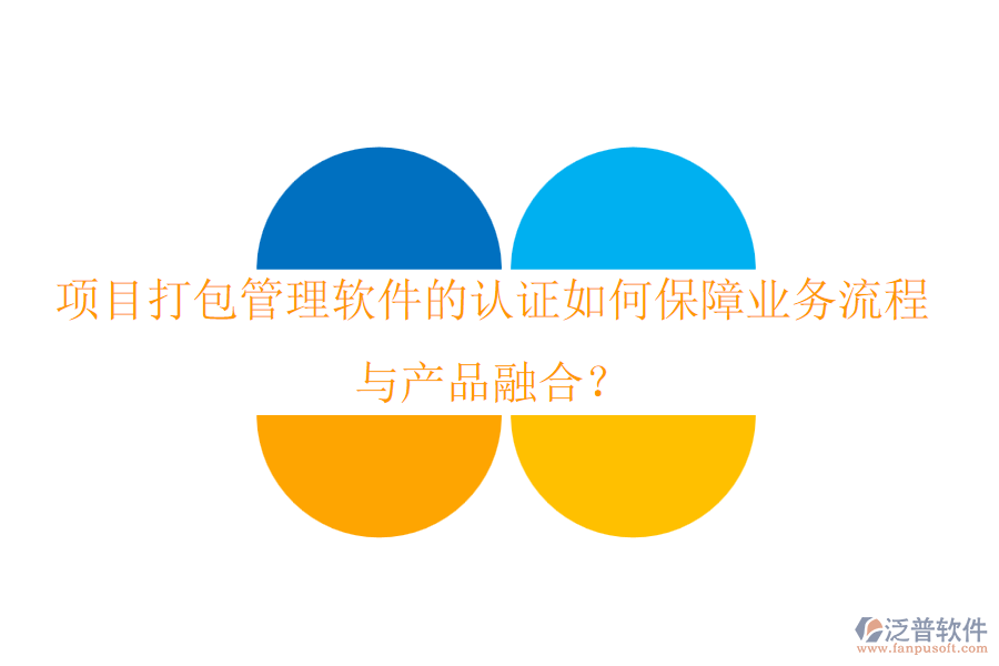 項目打包管理軟件的認(rèn)證如何保障業(yè)務(wù)流程與產(chǎn)品融合？
