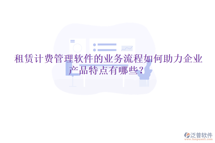 租賃計(jì)費(fèi)管理軟件的業(yè)務(wù)流程如何助力企業(yè)，產(chǎn)品特點(diǎn)有哪些？