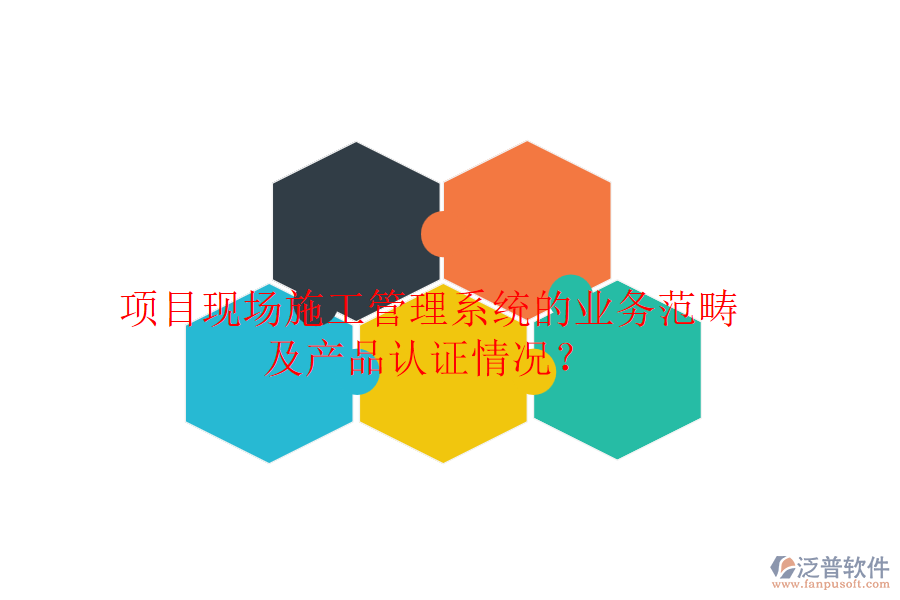 項目現(xiàn)場施工管理系統(tǒng)的業(yè)務(wù)范疇及產(chǎn)品認(rèn)證情況？