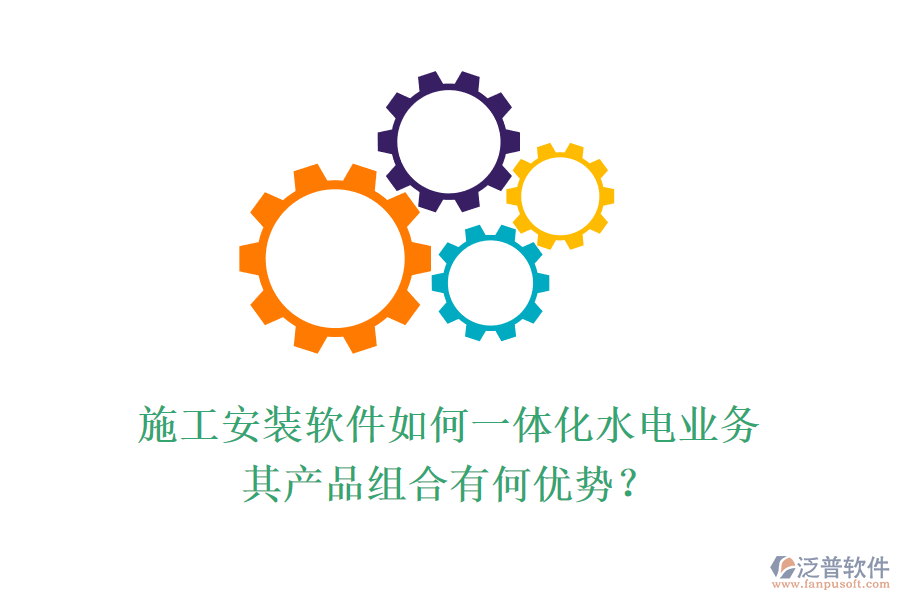 施工安裝軟件如何一體化水電業(yè)務(wù)，其產(chǎn)品組合有何優(yōu)勢？