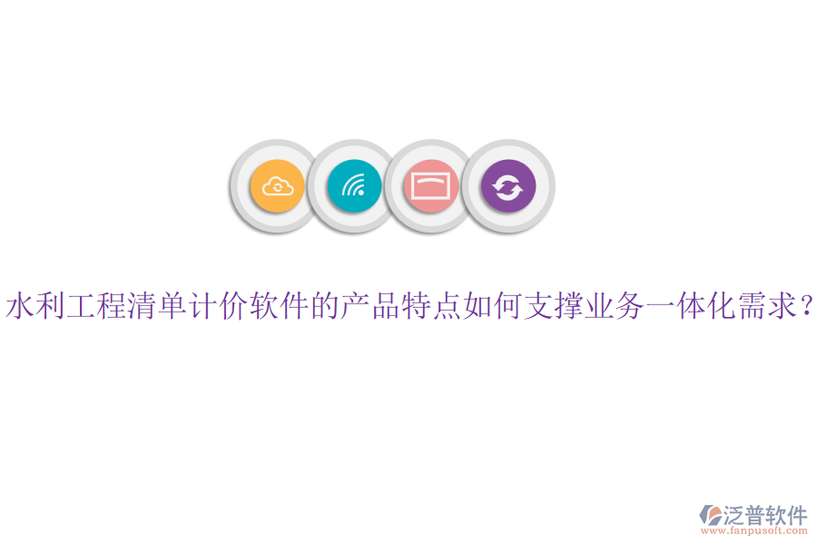 水利工程清單計(jì)價(jià)軟件的產(chǎn)品特點(diǎn)如何支撐業(yè)務(wù)一體化需求？