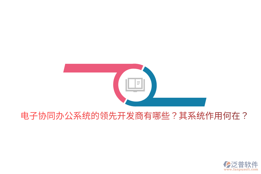  電子協(xié)同辦公系統(tǒng)的領(lǐng)先開發(fā)商有哪些？其系統(tǒng)作用何在？