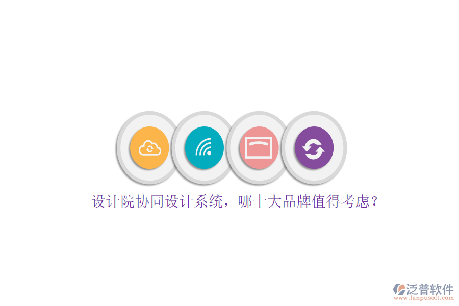 設(shè)計院協(xié)同設(shè)計系統(tǒng)，哪十大品牌值得考慮？
