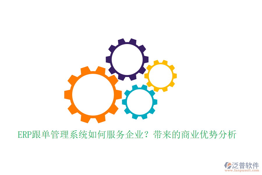 ERP跟單管理系統(tǒng)如何服務(wù)企業(yè)？帶來(lái)的商業(yè)優(yōu)勢(shì)分析