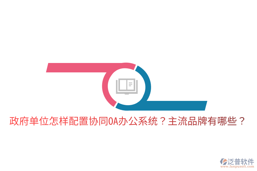  政府單位怎樣配置協(xié)同<a href=http://newsbd7.com/oa/ target=_blank class=infotextkey>OA辦公系統(tǒng)</a>？主流品牌有哪些？