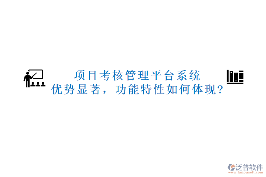 項(xiàng)目考核管理平臺(tái)系統(tǒng)：優(yōu)勢(shì)顯著，功能特性如何體現(xiàn)?