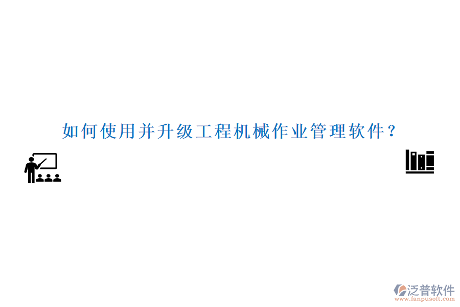 如何使用并升級工程機械作業(yè)管理軟件？