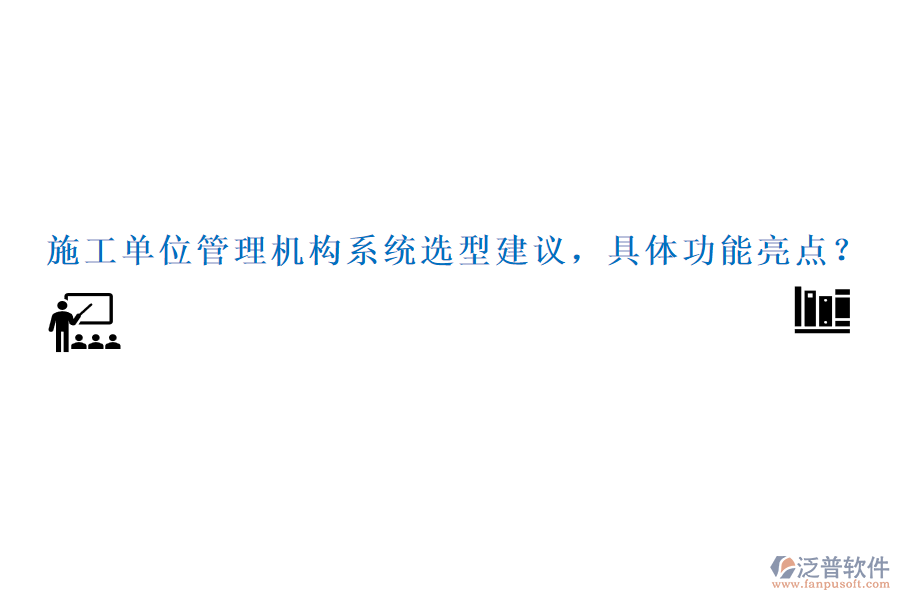 施工單位管理機構(gòu)系統(tǒng)選型建議，具體功能亮點？