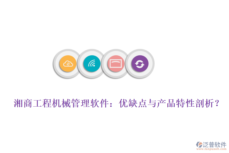 湘商工程機械管理軟件：優(yōu)缺點與產(chǎn)品特性剖析？